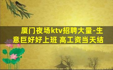 厦门夜场ktv招聘大量-生意巨好好上班 高工资当天结